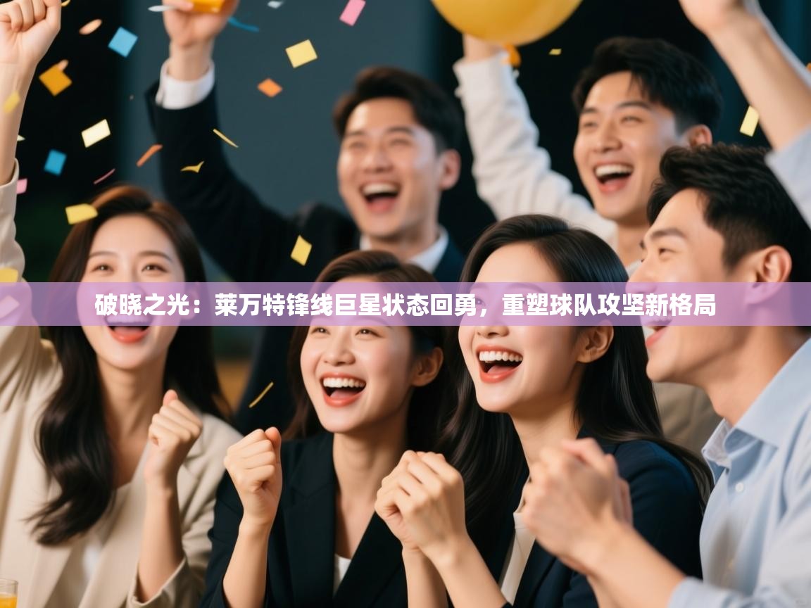 破晓之光:莱万特锋线巨星状态回勇,重塑球队攻坚新格局 第2张
