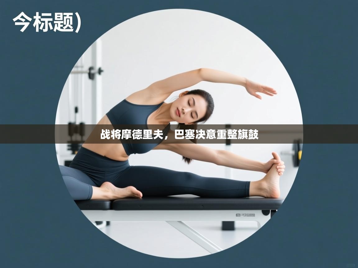 战将摩德里夫,巴塞决意重整旗鼓 第2张